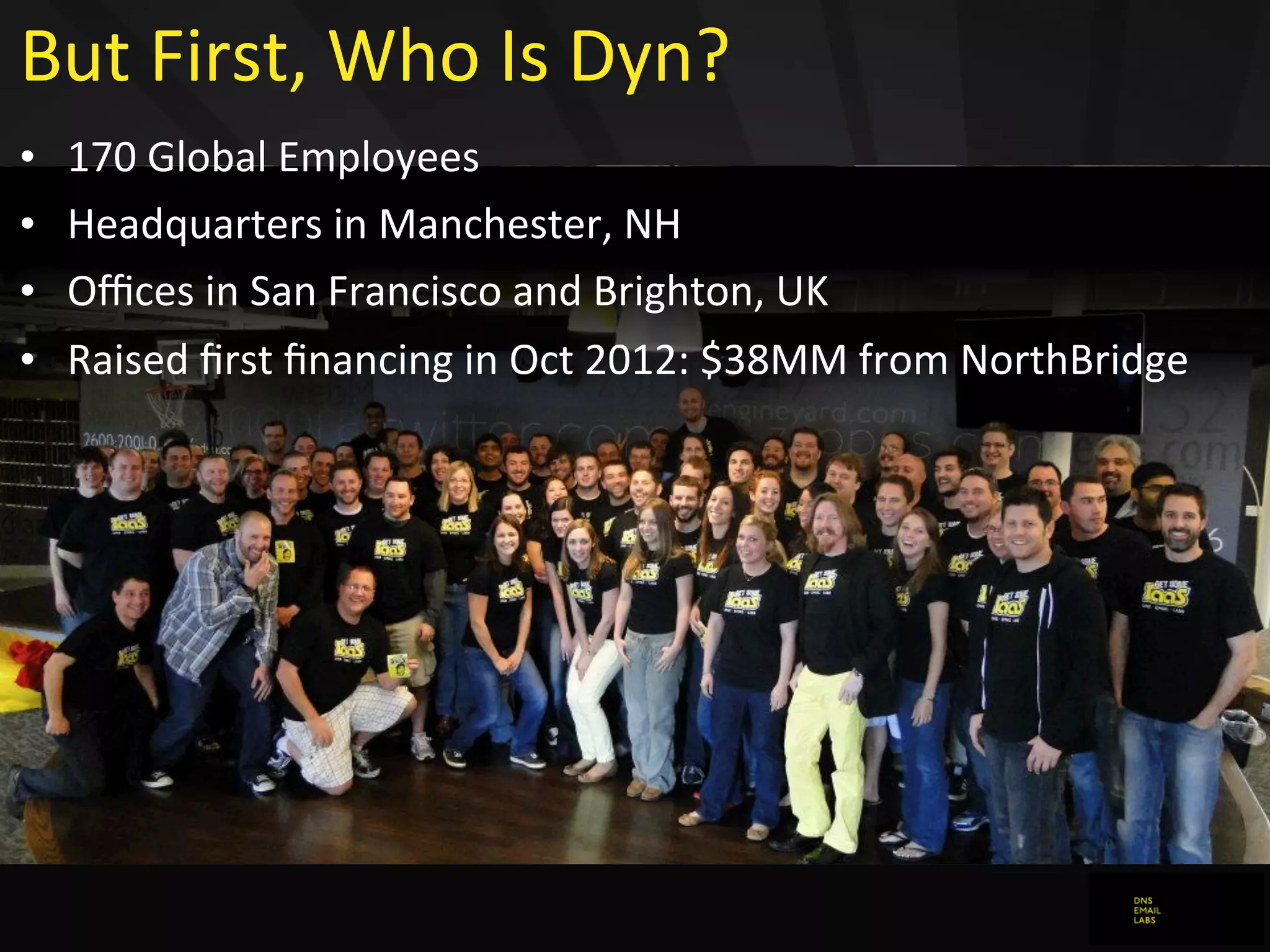 But	
  First,	
  Who	
  Is	
  Dyn?
• 170	
  Global	
  Employees
• Headquarters	
  in	
  Manchester,	
  NH
• Oﬃces	
  in	
  San	
  Francisco	
  and	
  Brighton,	
  UK
• Raised	
  ﬁrst	
  ﬁnancing	
  in	
  Oct	
  2012:	
  $38MM	
  from	
  NorthBridge
 