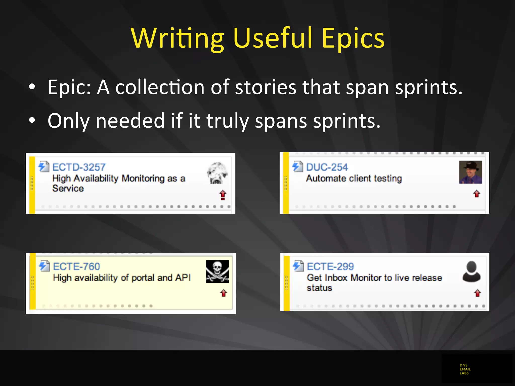 WriJng	
  Useful	
  Epics
• Epic:	
  A	
  collecJon	
  of	
  stories	
  that	
  span	
  sprints.
• Only	
  needed	
  if	
  it	
  truly	
  spans	
  sprints.
 