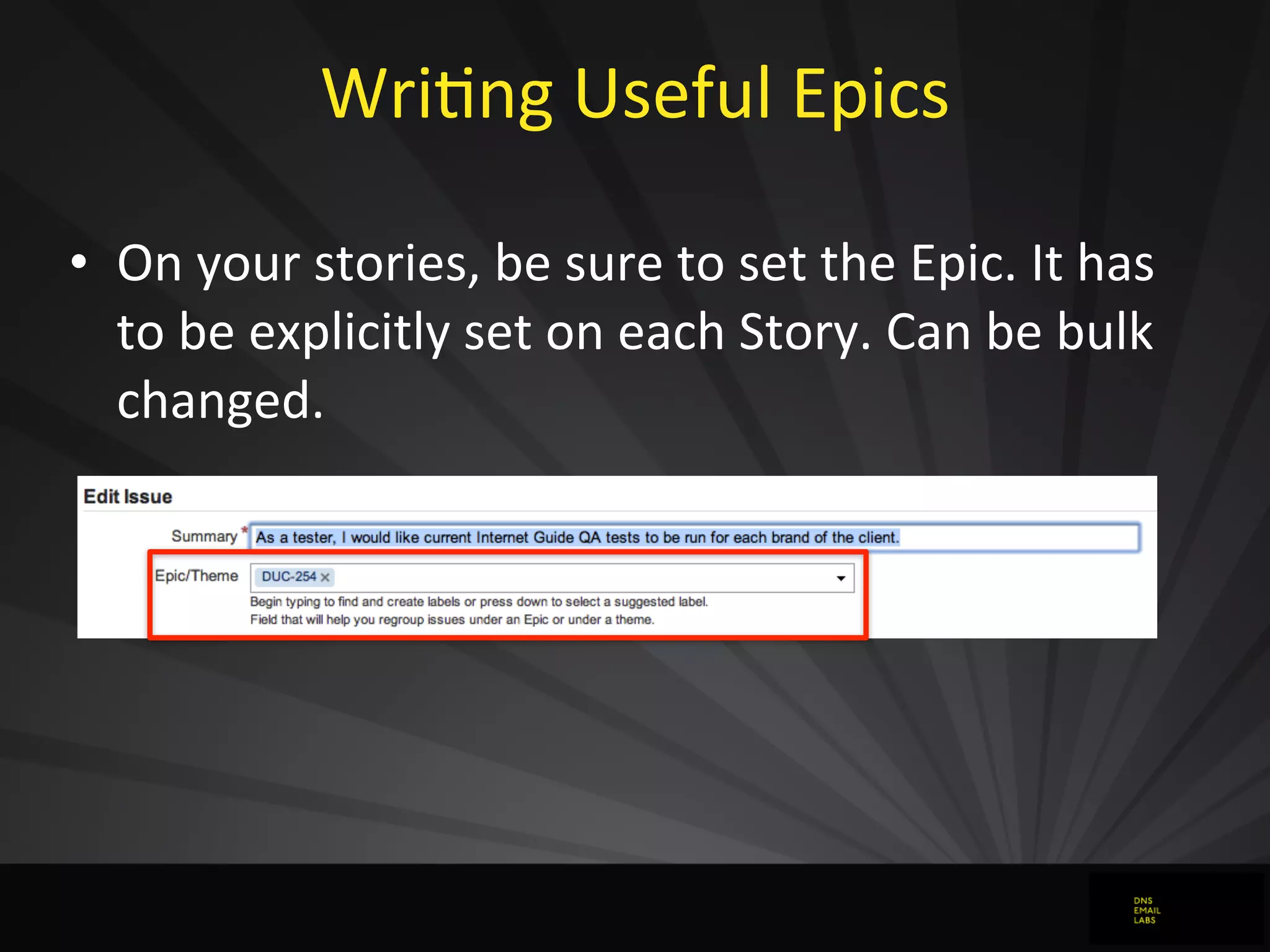 WriJng	
  Useful	
  Epics
• On	
  your	
  stories,	
  be	
  sure	
  to	
  set	
  the	
  Epic.	
  It	
  has	
  
to	
  be	
  explicitly	
  set	
  on	
  each	
  Story.	
  Can	
  be	
  bulk	
  
changed.
 