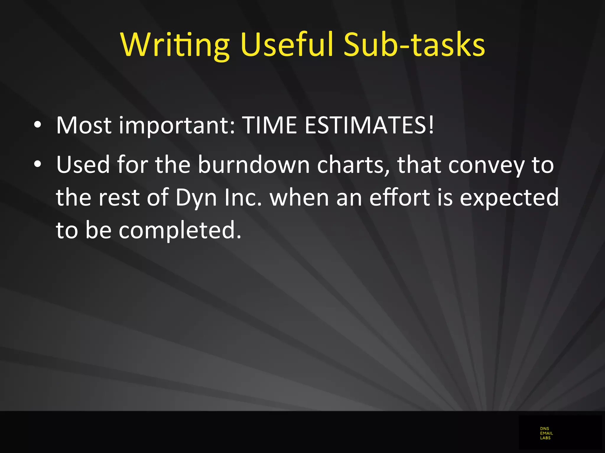 WriJng	
  Useful	
  Sub-­‐tasks
• Most	
  important:	
  TIME	
  ESTIMATES!
• Used	
  for	
  the	
  burndown	
  charts,	
  that	
  convey	
  to	
  
the	
  rest	
  of	
  Dyn	
  Inc.	
  when	
  an	
  eﬀort	
  is	
  expected	
  
to	
  be	
  completed.
 