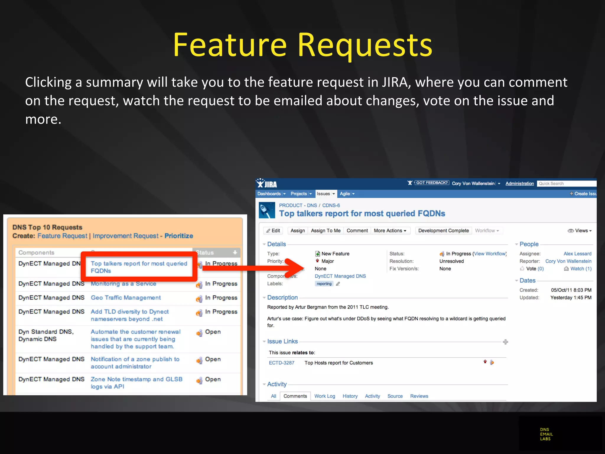 Feature	
  Requests
Clicking	
  a	
  summary	
  will	
  take	
  you	
  to	
  the	
  feature	
  request	
  in	
  JIRA,	
  where	
  you	
  can	
  comment	
  
on	
  the	
  request,	
  watch	
  the	
  request	
  to	
  be	
  emailed	
  about	
  changes,	
  vote	
  on	
  the	
  issue	
  and	
  
more.
 
