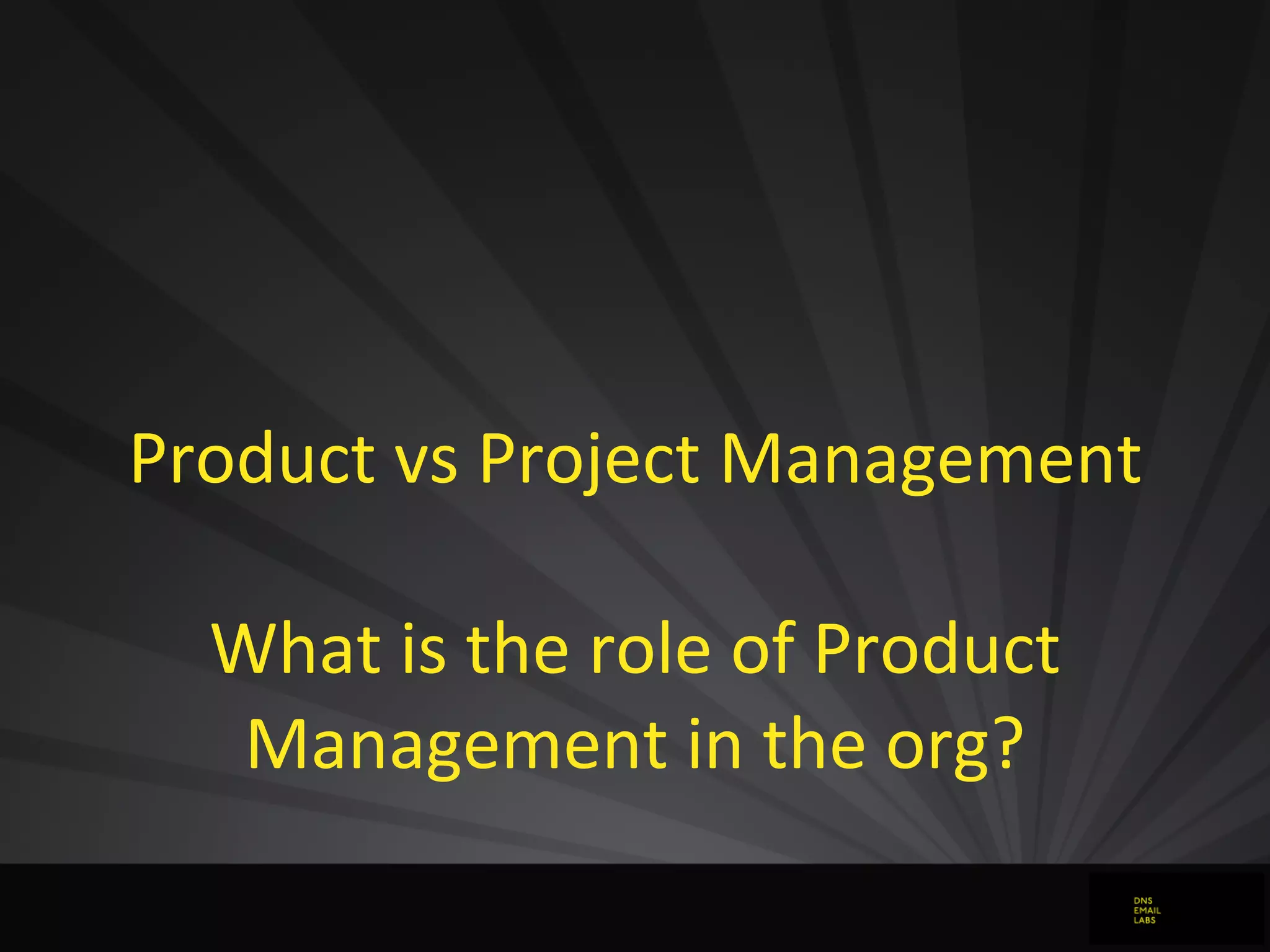 Product	
  vs	
  Project	
  Management
What	
  is	
  the	
  role	
  of	
  Product	
  
Management	
  in	
  the	
  org?
 