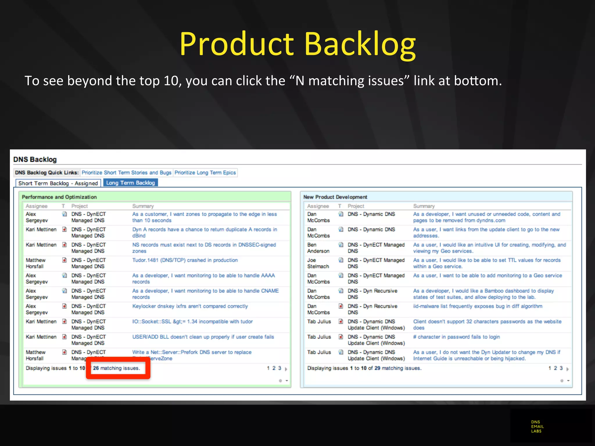 Product	
  Backlog
To	
  see	
  beyond	
  the	
  top	
  10,	
  you	
  can	
  click	
  the	
  “N	
  matching	
  issues”	
  link	
  at	
  bojom.
 
