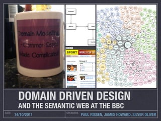 DOMAIN DRIVEN DESIGN
         AND THE SEMANTIC WEB AT THE BBC
DATE                   SPEAKERS
       14/10/2011                 PAUL RISSEN, JAMES HOWARD, SILVER OLIVER
 