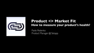 Product <> Market Fit
How to measure your product’s health?
Pavlo Pedenko
Product Manager @ Setapp
 