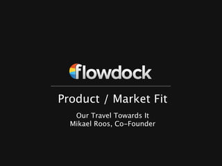 Product / Market Fit
   Our Travel Towards It
  Mikael Roos, Co-Founder
 