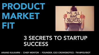 3 SECRETS TO STARTUP
SUCCESS
PRODUCT
MARKET
FIT
ANAND KULKARNI - CHIEF MENTOR - FOUNDER, CEO CROWDBOTICS - TW:@POLYBOT
 