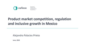 Product market competition, regulation
and inclusive growth in Mexico
Alejandra Palacios Prieto
June, 2018
 