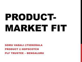 PRODUCT-
MARKET FIT
SOMU VADALI @TIEKERALA
PRODUCT @ HOPSCOTCH
PLF TRUSTEE – BENGALURU
 