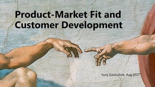 Product-Market Fit and
Customer Development
Yuriy Gaiduchok, Aug 2017
 