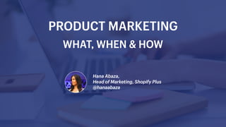Hana Abaza,
Head of Marketing, Shopify Plus
@hanaabaza
PRODUCT MARKETING
WHAT, WHEN & HOW
 