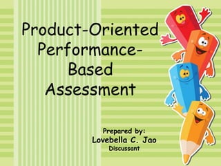 Prepared by:
Lovebella C. Jao
Discussant
Product-Oriented
Performance-
Based
Assessment
 
