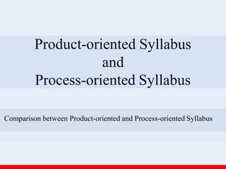 Product-oriented Syllabus
and
Process-oriented Syllabus
Comparison between Product-oriented and Process-oriented Syllabus
 