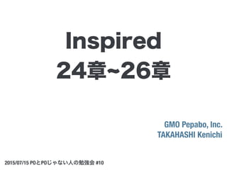GMO Pepabo, Inc.
TAKAHASHI Kenichi
2015/07/15 POとPOじゃない人の勉強会 #10
Inspired
24章 26章
 