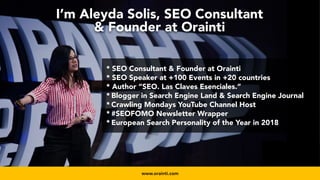 #productseo at #smxwest by @aleyda from @orainti
* SEO Consultant & Founder at Orainti
* SEO Speaker at +100 Events in +20 countries
* Author “SEO. Las Claves Esenciales.”
* Blogger in Search Engine Land & Search Engine Journal
* Crawling Mondays YouTube Channel Host
* #SEOFOMO Newsletter Wrapper
* European Search Personality of the Year in 2018
I’m Aleyda Solis, SEO Consultant
& Founder at Orainti
www.orainti.com
 