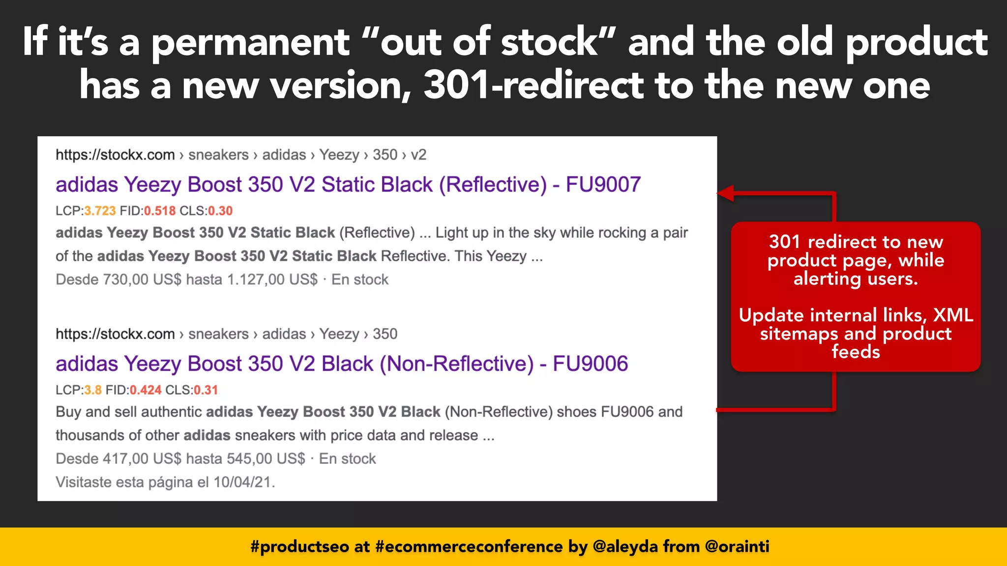 #productseo at #ecommerceconference by @aleyda from @orainti
#productseo at #ecommerceconference by @aleyda from @orainti
If it’s a permanent “out of stock” and the old product
has a new version, 301-redirect to the new one
301 redirect to new
product page, while
alerting users.
 
 
Update internal links, XML
sitemaps and product
feeds
 