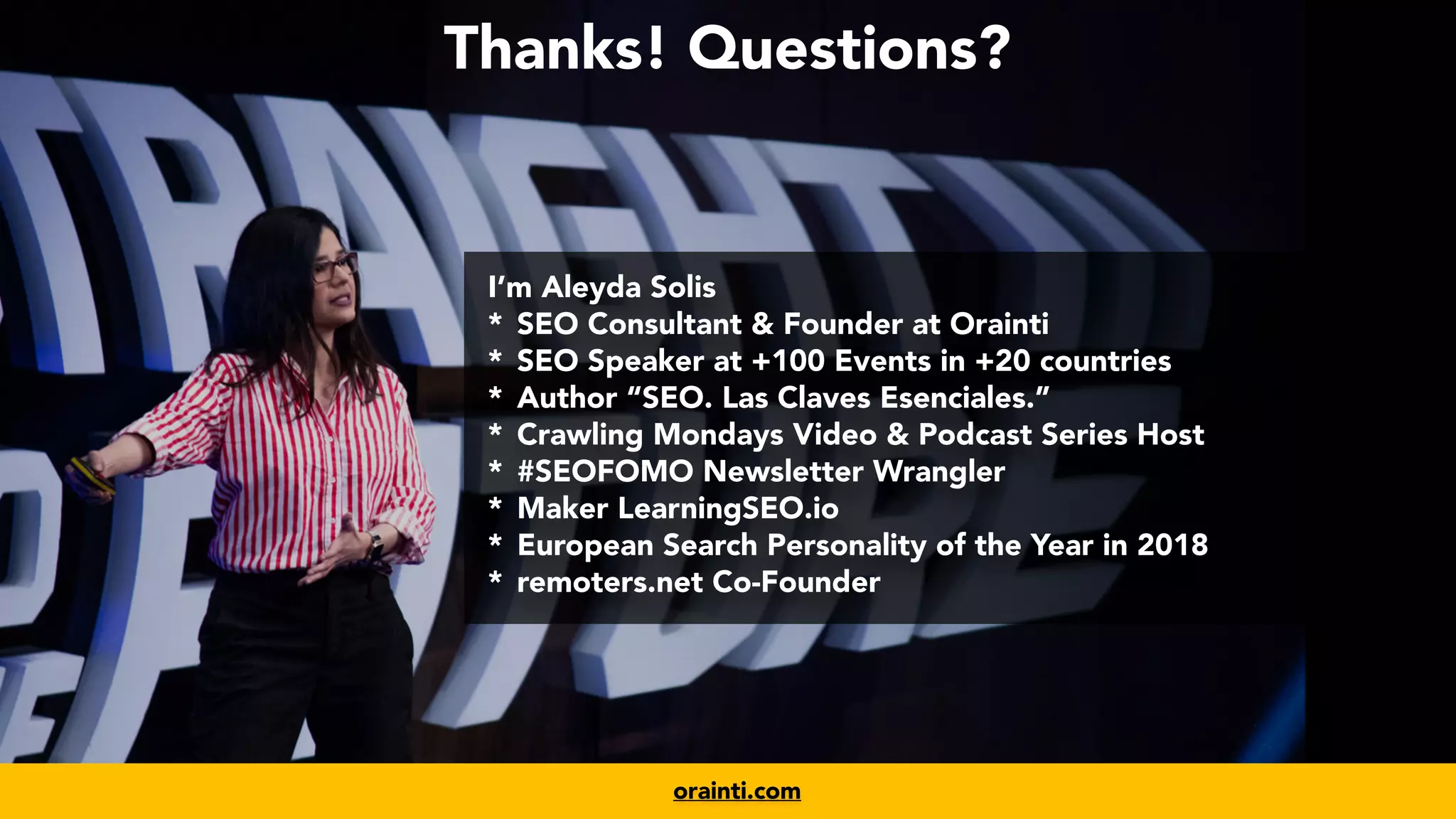 #productseo at #ecommerceconference by @aleyda from @orainti
www.orainti.com
orainti.com
I’m Aleyda Solis


* SEO Consultant & Founder at Orainti


* SEO Speaker at +100 Events in +20 countries


* Author “SEO. Las Claves Esenciales.”


* Crawling Mondays Video & Podcast Series Host


* #SEOFOMO Newsletter Wrangler


* Maker LearningSEO.io


* European Search Personality of the Year in 2018


* remoters.net Co-Founder
Thanks! Questions?
 