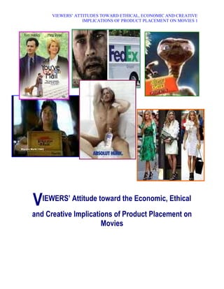VIEWERS¶ ATTITUDES TOWARD ETHICAL, ECONOMIC AND CREATIVE
                  IMPLICATIONS OF PRODUCT PLACEMENT ON MOVIES 1




VIEWERS· Attitude toward the Economic, Ethical
and Creative Implications of Product Placement on
                      Movies
 