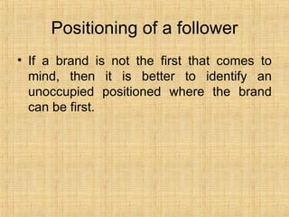 Positioning of a follower If a brand is not the first that comes to mind, then it is better to identify an unoccupied positioned where the brand can be first.  