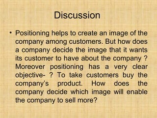 Discussion  <ul><li>Positioning helps to create an image of the company among customers. But how does a company decide the...
