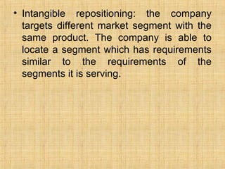 <ul><li>Intangible repositioning: the company targets different market segment with the same product. The company is able ...