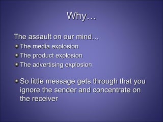 Why… The assault on our mind… The media explosion The product explosion The advertising explosion So little message gets through that you ignore the sender and concentrate on the receiver 