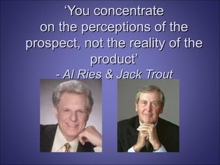 ‘ You concentrate on the perceptions of the prospect, not the reality of the product’ - Al Ries & Jack Trout 