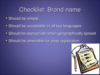 Checklist: Brand name Should be simple Should be acceptable in all key languages Should   be   appropriate when geographically spread Should be amenable for easy registration 