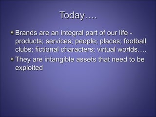 Today…. Brands are an integral part of our life - products; services; people; places; football clubs; fictional characters; virtual worlds…. They are intangible assets that need to be exploited 