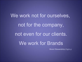 We work not for ourselves,  not for the company, not even for our clients. We work for Brands Brand Stewardship ( Ogilvy) 