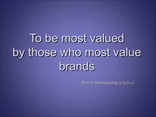 To be most valued by those who most value brands Brand Stewardship ( Ogilvy) 