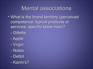 Mental associations What is the brand territory (perceived competence; typical products or services; specific know-how)? - Gillette - Apple - Virgin - Nokia - Dettol - Karim’s?  