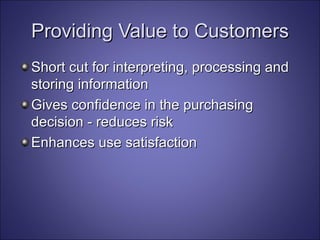 Providing Value to Customers Short cut for interpreting, processing and storing information Gives confidence in the purchasing decision - reduces risk  Enhances use satisfaction 