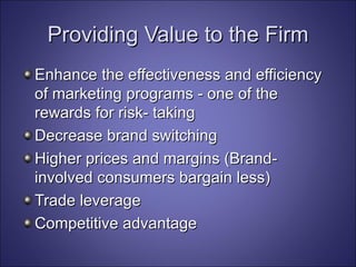 Providing Value to the Firm Enhance the effectiveness and efficiency of marketing programs - one of the rewards for risk- taking Decrease brand switching Higher prices and margins (Brand-involved consumers bargain less) Trade leverage Competitive advantage 