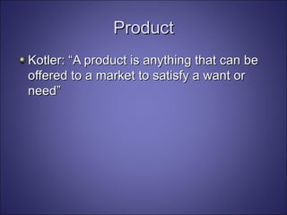 Product Kotler: “A product is anything that can be offered to a market to satisfy a want or need” 