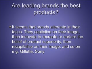 Are leading brands the best products? It seems that brands alternate in their focus. They capitalise on their image, then innovate to recreate or nurture the belief of product superiority, then recapitalise on their image, and so on e.g. Gillette, Sony 