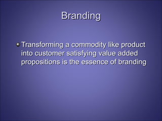 Branding Transforming a commodity like product into customer satisfying value added propositions is the essence of branding 