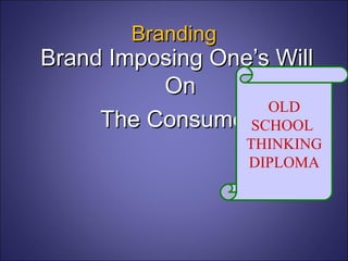 Brand Imposing One’s Will On  The Consumer Branding OLD SCHOOL  THINKING DIPLOMA 