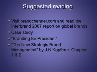 Suggested reading Visit brandchannel.com and read the Interbrand 2007 report on global brands Case study  “ Branding for President” “ The New Strategic Brand Management” by J.N.Kapferer. Chapter 1 & 2 