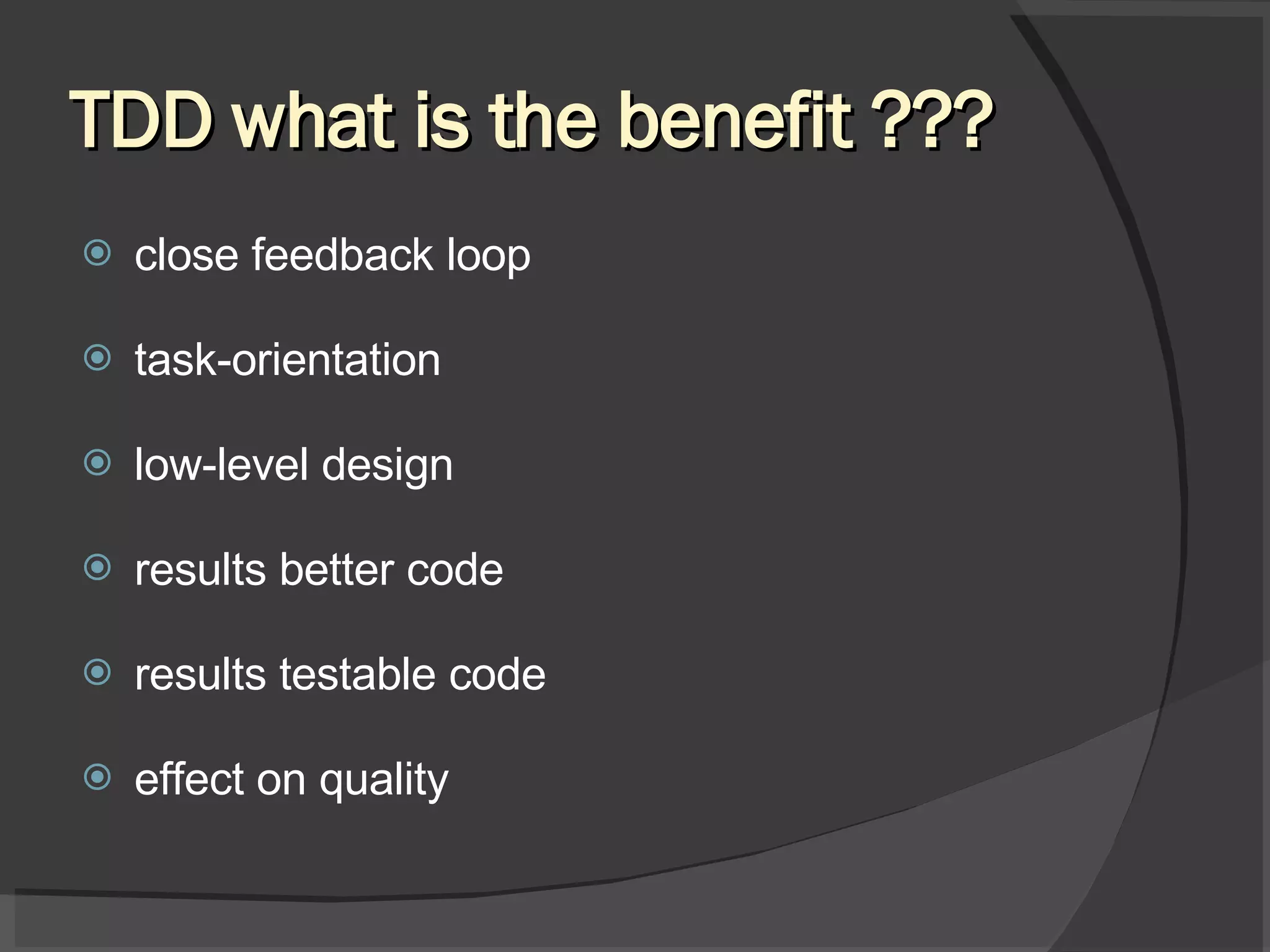 TDD what is the benefit ??? close feedback loop task-orientation low-level design results better code results testable code effect on quality 