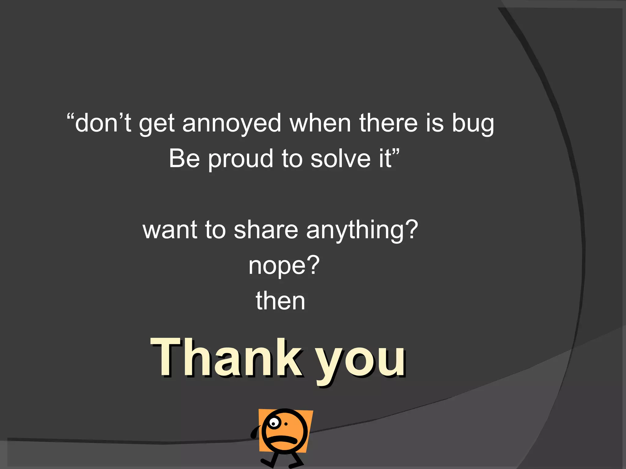 “ don’t get annoyed when there is bug Be proud to solve it” want to share anything? nope? then Thank you 