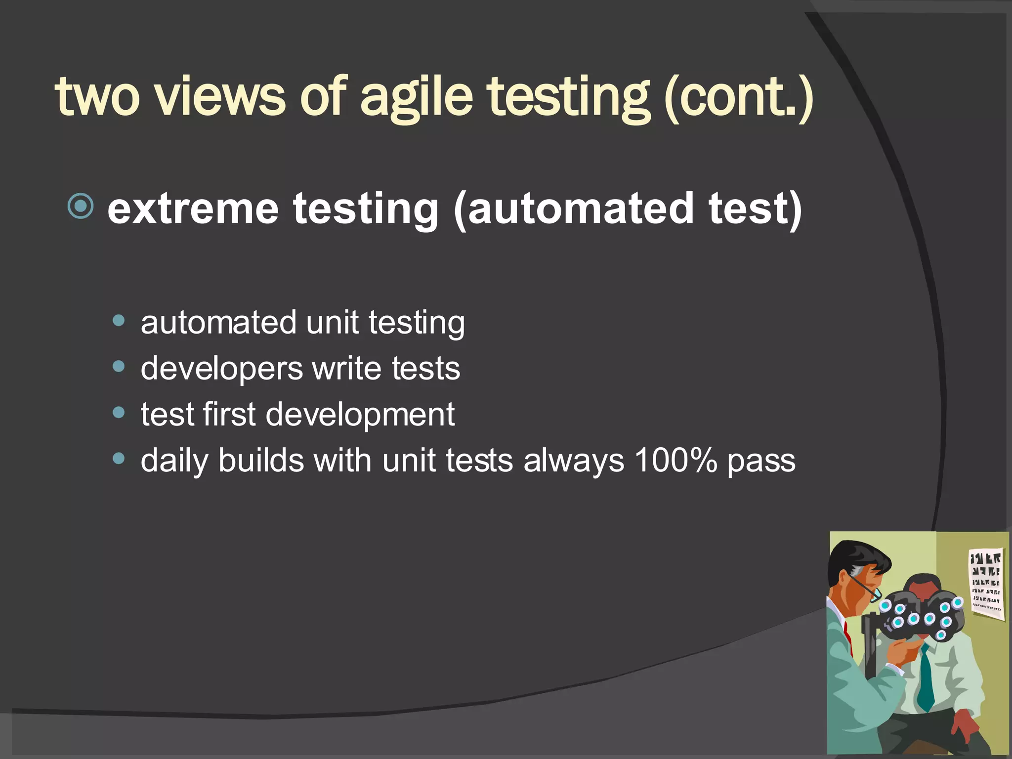 two views of agile testing (cont.) extreme testing (automated test) automated unit testing developers write tests test first development daily builds with unit tests always 100% pass 