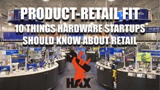 PRODUCT-RETAIL FIT
10 THINGS HARDWARE STARTUPS
SHOULD KNOW ABOUT RETAIL
 