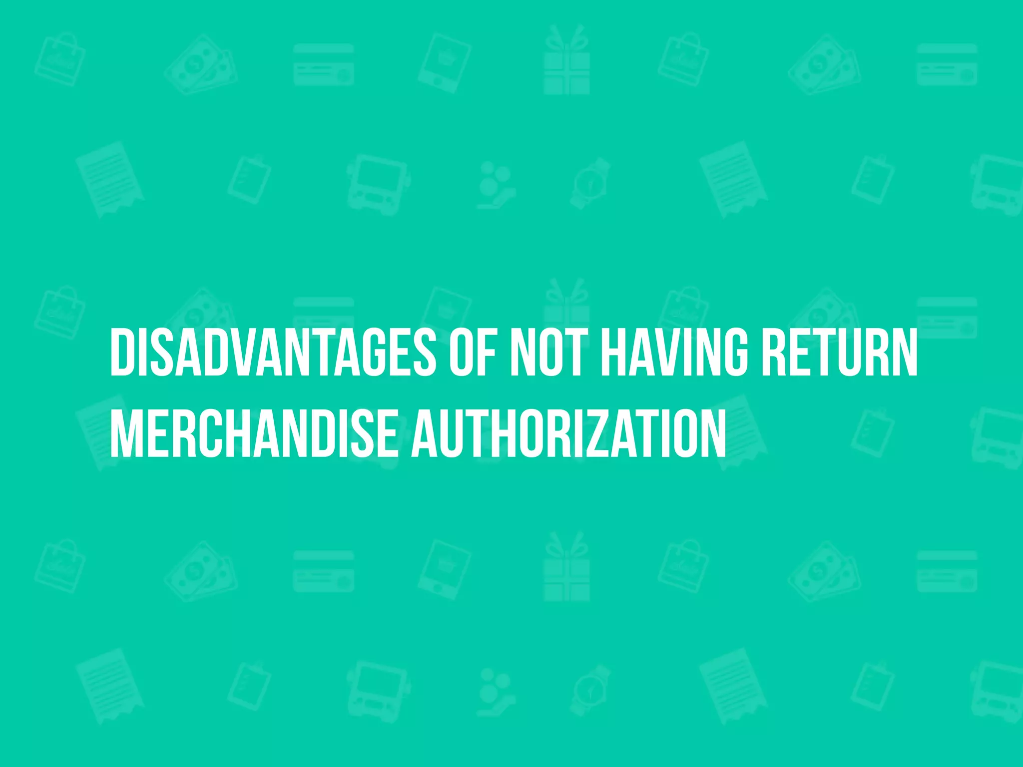 DISADVANTAGES OF NOT HAVING RETURN
MERCHANDISE AUTHORIZATION
 