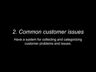 2. Common customer issues
Have a system for collecting and categorizing
customer problems and issues.
 