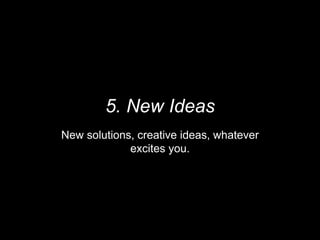 5. New Ideas
New solutions, creative ideas, whatever
excites you.
 