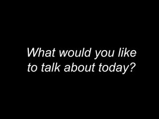 What would you like
to talk about today?
 
