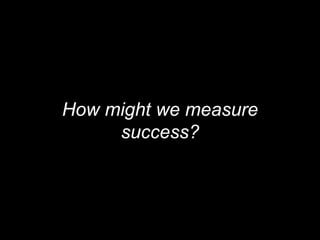 How might we measure
success?
 