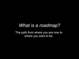 What is a roadmap?
The path from where you are now to
where you want to be.
 