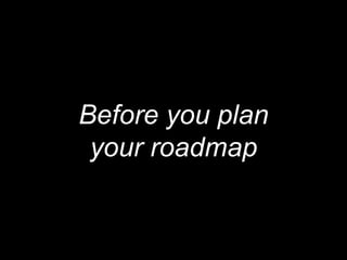 Before you plan
your roadmap
 